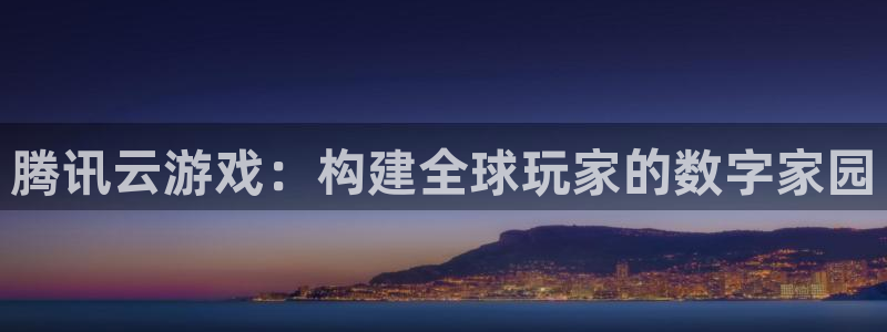 杏鑫平台注册登录入口官网：腾讯云游戏：构建全球玩家的数字家园