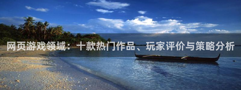 杏鑫娱乐客服：网页游戏领域：十款热门作品、玩家评价与策略分析