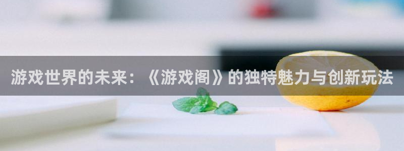 杏鑫平台官方网站入口：游戏世界的未来：《游戏阁》的独特魅力与