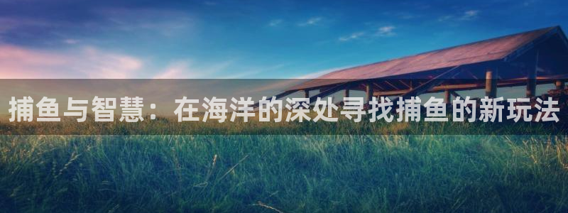 杏鑫登录：捕鱼与智慧：在海洋的深处寻找捕鱼的新玩法