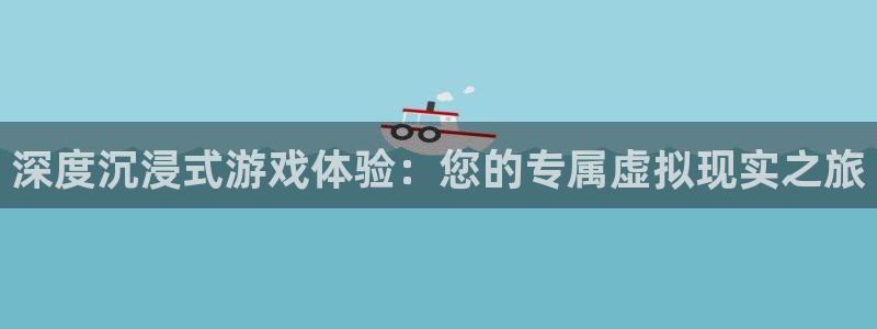 杏鑫娱乐是合法的吗是真的吗：深度沉浸式游戏体验：您的专属虚拟