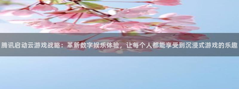 杏鑫平台怎么样黑钱吗：腾讯启动云游戏战略：革新数字娱乐体验，