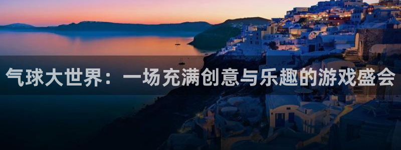 杏鑫平台待遇：气球大世界：一场充满创意与乐趣的游戏盛会