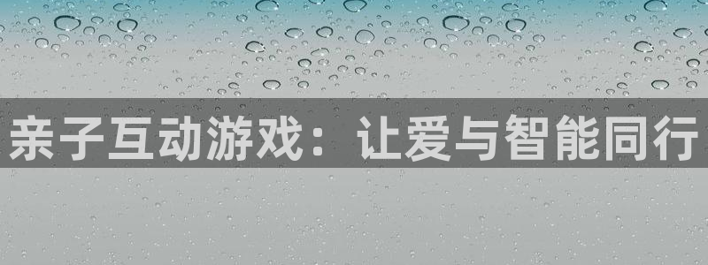 杏鑫代理注册：亲子互动游戏：让爱与智能同行