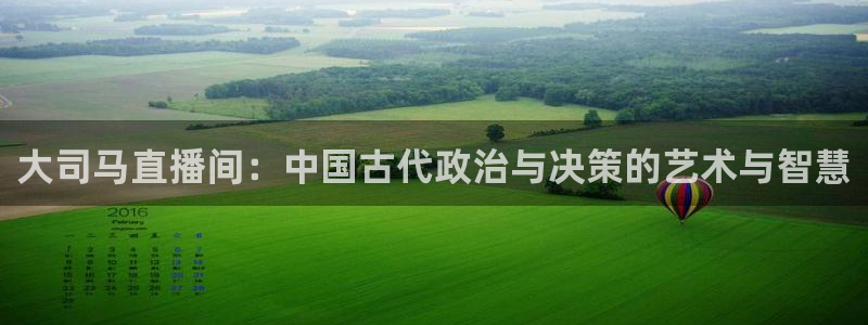 飞速体育直播大厅：大司马直播间：中国古代政治与决策的艺术与智慧