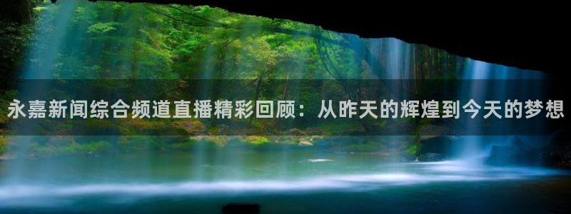 飞速体育高清直播：永嘉新闻综合频道直播精彩回顾：从昨天的辉煌到今天的梦想