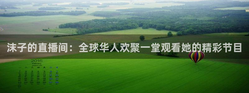飞速直播体育app：沫子的直播间：全球华人欢聚一堂观看她的精彩节目